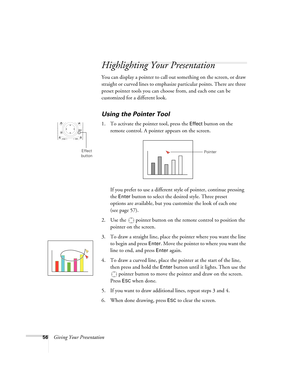 Page 5656Giving Your Presentation
Highlighting Your Presentation
You can display a pointer to call out something on the screen, or draw 
straight or curved lines to emphasize particular points. There are three 
preset pointer tools you can choose from, and each one can be 
customized for a different look.
Using the Pointer Tool
1. To activate the pointer tool, press the Effect button on the 
remote control. A pointer appears on the screen.
If you prefer to use a different style of pointer, continue pressing...