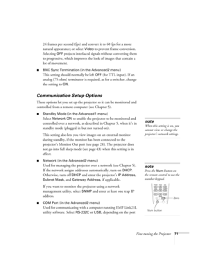 Page 71Fine-tuning the Projector71
24 frames per second (fps) and convert it to 60 fps for a more 
natural appearance; or select 
Video to prevent frame conversion. 
Selecting 
OFF projects interlaced signals without converting them 
to progressive, which improves the look of images that contain a 
lot of movement. 
■BNC Sync Termination (in the Advanced2 menu)
This setting should normally be left OFF (for TTL input). If an 
analog (75-ohm) terminator is required, as for a switcher, change 
the setting to 
ON....