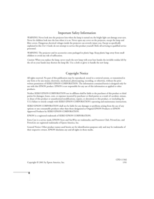 Page 2ii
Important Safety Information
WARNING: Never look into the projector lens when the lamp is turned on; the bright light can damage your eyes. 
Never let children look into the lens when it is on. Never open any cover on the projector, except the lamp and 
filter covers. Dangerous electrical voltages inside the projector can severely injure you. Except as specifically 
explained in this User’s Guide
, do not attempt to service this product yourself. Refer all servicing to qualified service 
personnel....
