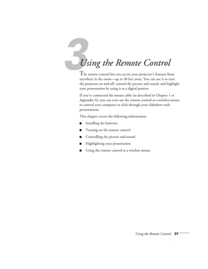 Page 373
Using the Remote Control31
Using the Remote Control
The remote control lets you access your projector’s features from 
anywhere in the room—up to 30 feet away. You can use it to turn 
the projector on and off, control the picture and sound, and highlight 
your presentation by using it as a digital pointer.
If you’ve connected the mouse cable (as described in Chapter 1 or 
Appendix A), you can even use the remote control as a wireless mouse 
to control your computer or click through your slideshow-style...