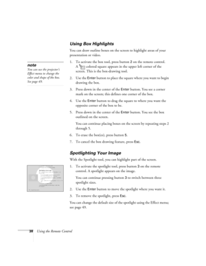 Page 4438Using the Remote Control
Using Box Highlights
You can draw outline boxes on the screen to highlight areas of your 
presentation or video.
1. To activate the box tool, press button 
2 on the remote control. 
A  colored square appears in the upper left corner of the 
screen. This is the box-drawing tool.
2. Use the 
Enter button to place the square where you want to begin 
drawing the box.
3. Press down in the center of the 
Enter button. You see a corner 
mark on the screen; this defines one corner of...