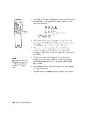 Page 5044Fine-tuning the Projector2. Press the   up or   down arrows on the control panel, or press up 
or down on the 
Enter button on the remote control, to scroll 
through the menu list. 
3. When the menu you want is highlighted, press the   button 
(control panel) or the 
Enter button (remote control) to select it. 
The highlight moves to the first option for that menu. 
4. Use the arrow buttons (control panel) or the 
Enter button 
(remote control) to scroll through the list of options. (If a 
computer or...