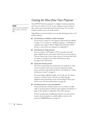 Page 82Welcome
Getting the Most from Your Projector
Your EPSON PowerLite projector is a highly versatile presentation 
tool. You can connect it to one or two computer sources and up to 
three video sources and easily switch between them. You can also 
include sound for up to two of the sources.
Depending on your presentation, you can take advantage of any or all 
of these options:
Connecting to a laptop or other computer
If you want to connect to a PC laptop or Macintosh PowerBook, 
see page 12. To connect to...