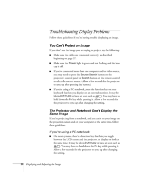 Page 2020Displaying and Adjusting the Image
Troubleshooting Display Problems
Follow these guidelines if you’re having trouble displaying an image. 
You Can’t Project an Image
If you don’t see the image you are trying to project, try the following: 
■Make sure the cables are connected correctly, as described 
beginning on page 37.
■Make sure the Power light is green and not flashing and the lens 
cap is off. 
■If you’ve connected more than one computer and/or video source, 
you may need to press the 
Source...