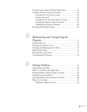Page 55
Viewing Lamp Usage and Other Information  . . . . . . . . . . .  62
Using the Projector’s Security Features. . . . . . . . . . . . . . . . .  63
Creating Your Own Screen Logo . . . . . . . . . . . . . . . . . .  64
Setting a Password   . . . . . . . . . . . . . . . . . . . . . . . . . . . .  66
Turning On the Password and User’s Logo . . . . . . . . . .  66
Starting the Projector with a Password. . . . . . . . . . . . . .  67
Disabling the Projector’s Buttons  . . . . . . . . . . . . . . . . .  68...