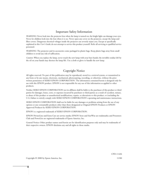 Page 2ii
Important Safety Information
WARNING: Never look into the projector lens when the lamp is turned on; the bright light can damage your eyes. 
Never let children look into the lens when it is on. Never open any cover on the projector, except the lamp and 
filter covers. Dangerous electrical voltages inside the projector can severely injure you. Except as specifically 
explained in this User’s Guide, do not attempt to service this product yourself. Refer all servicing to qualified service 
personnel....