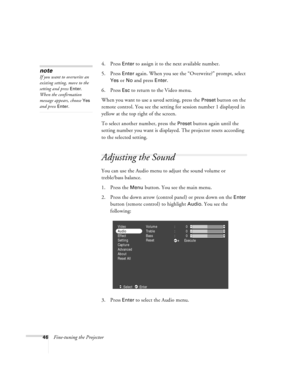 Page 5246Fine-tuning the Projector4. Press 
Enter to assign it to the next available number.
5. Press 
Enter again. When you see the “Overwrite?” prompt, select 
Yes or No and press Enter.
6. Press 
Esc to return to the Video menu.
When you want to use a saved setting, press the 
Preset button on the 
remote control. You see the setting for session number 1 displayed in 
yellow at the top right of the screen. 
To select another number, press the 
Preset button again until the 
setting number you want is...