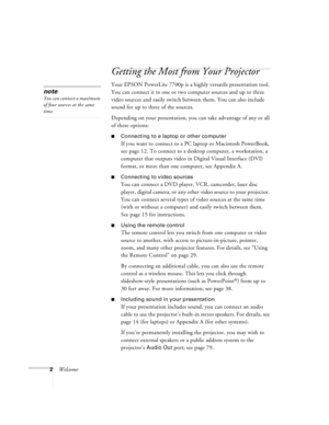 Page 82Welcome
Getting the Most from Your Projector
Your EPSON PowerLite 7700p is a highly versatile presentation tool. 
You can connect it to one or two computer sources and up to three 
video sources and easily switch between them. You can also include 
sound for up to three of the sources.
Depending on your presentation, you can take advantage of any or all 
of these options:
Connecting to a laptop or other computer
If you want to connect to a PC laptop or Macintosh PowerBook, 
see page 12. To connect to a...