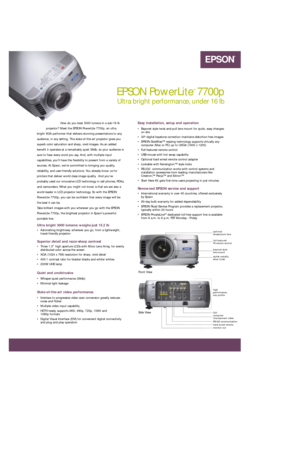 Page 1CYANMAGENTAYELLOWBLACK 76C 87M 56Y 0KPMS 382 CV 2X
EPSON PowerLite
®
7700p 
Ultra bright performance, under 16 lb
Easy installation, setup and operation
• Bayonet style twist-and-pull lens mount for quick, easy changes
on site 
• 30º digital keystone correction maintains distortion-free images
• EPSON SizeWise™ resizing technology supports virtually any
computer (Mac or PC) up to UXGA (1600 x 1200)
• Full-featured remote control
• USB mouse with hot swap capability
• Optional hard wired remote control...