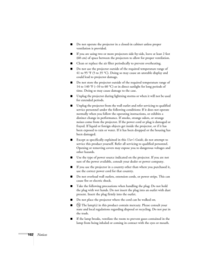 Page 102102Notices
■Do not operate the projector in a closed-in cabinet unless proper 
ventilation is provided.
■If you are using two or more projectors side-by-side, leave at least 2 feet 
(60 cm) of space between the projectors to allow for proper ventilation.
■Clean or replace the air filter periodically to prevent overheating.
■Do not use the projector outside of the required temperature range of 
41 to 95 °F (5 to 35 °C). Doing so may cause an unstable display and 
could lead to projector damage.
■Do not...