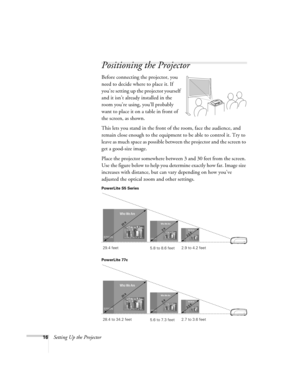 Page 1616Setting Up the Projector
Positioning the Projector
Before connecting the projector, you 
need to decide where to place it. If 
you’re setting up the projector yourself 
and it isn’t already installed in the 
room you’re using, you’ll probably 
want to place it on a table in front of 
the screen, as shown. 
This lets you stand in the front of the room, face the audience, and 
remain close enough to the equipment to be able to control it. Try to 
leave as much space as possible between the projector and...