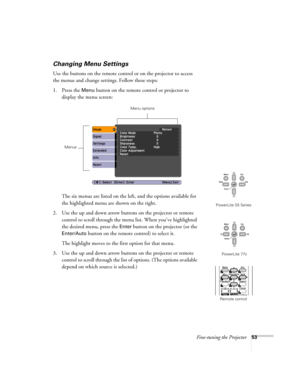 Page 53Fine-tuning the Projector53
Changing Menu Settings
Use the buttons on the remote control or on the projector to access 
the menus and change settings. Follow these steps:
1. Press the 
Menu button on the remote control or projector to 
display the menu screen:
The six menus are listed on the left, and the options available for 
the highlighted menu are shown on the right. 
2. Use the up and down arrow buttons on the projector or remote 
control to scroll through the menu list. When you’ve highlighted...