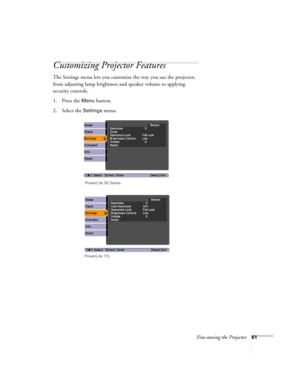 Page 61Fine-tuning the Projector61
Customizing Projector Features
The Settings menu lets you customize the way you use the projector, 
from adjusting lamp brightness and speaker volume to applying 
security controls. 
1. Press the 
Menu button.
2. Select the 
Settings menu. 
PowerLite S5 Series
PowerLite 77c 