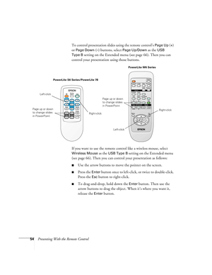 Page 5454Presenting With the Remote ControlTo control presentation slides using the remote control’s 
Page Up (+) 
or 
Page Down (–) buttons, select Page Up/Down as the USB 
Type B
 setting on the Extended menu (see page 66). Then you can 
control your presentation using those buttons.
If you want to use the remote control like a wireless mouse, select 
Wireless Mouse as the USB Type B setting on the Extended menu 
(see page 66). Then you can control your presentation as follows:
■Use the arrow buttons to move...