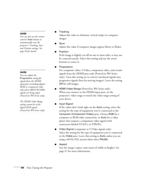 Page 6464Fine-Tuning the Projector
■Tracking
Adjust this value to eliminate vertical stripes in computer 
images.
■Sync
Adjust this value if computer images appear blurry or flicker.
■Position
If the image is slightly cut off on one or more sides, it may not 
be centered exactly. Select this setting and use the arrow 
buttons to center it.
■Progressive
For composite video, S-Video, component video, and certain 
signals from the HDMI port only (PowerLite W6 Series 
only). Turn this setting on to convert...
