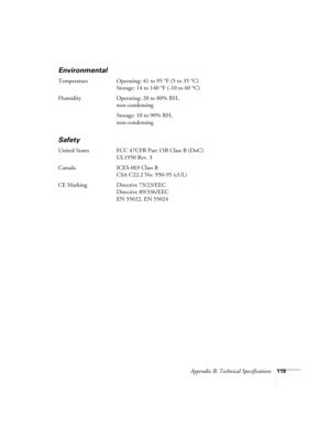 Page 127Appendix B: Technical Specifications119
Environmental
Temperature Operating: 41 to 95 °F (5 to 35 °C)
Storage: 14 to 140 °F (-10 to 60 °C)
Humidity Operating: 20 to 80% RH,
non-condensing
Storage: 10 to 90% RH,
non-condensing
Safety
United States FCC 47CFR Part 15B Class B (DoC)
UL1950 Rev. 3
Canada ICES-003 Class B
CSA C22.2 No. 950-95 (cUL)
CE Marking Directive 73/23/EEC
Directive 89/336/EEC
EN 55022, EN 55024 