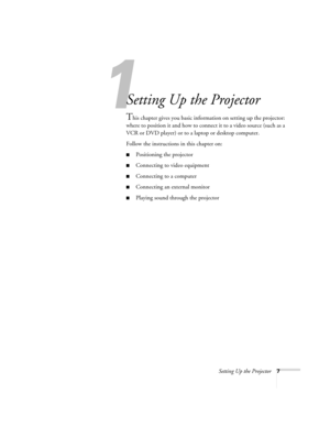 Page 15Setting Up the Projector7
1
Setting Up the Projector
This chapter gives you basic information on setting up the projector: 
where to position it and how to connect it to a video source (such as a 
VCR or DVD player) or to a laptop or desktop computer. 
Follow the instructions in this chapter on:
■Positioning the projector
■Connecting to video equipment
■Connecting to a computer
■Connecting an external monitor
■Playing sound through the projector 