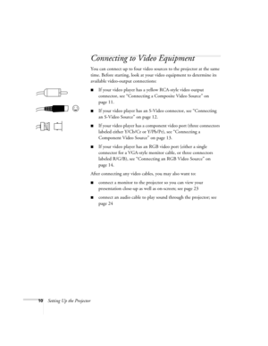 Page 1810Setting Up the Projector
Connecting to Video Equipment 
You can connect up to four video sources to the projector at the same 
time. Before starting, look at your video equipment to determine its 
available video-output connections: 
■If your video player has a yellow RCA-style video output 
connector, see “Connecting a Composite Video Source” on 
page 11.
■If your video player has an S-Video connector, see “Connecting 
an S-Video Source” on page 12.
■If your video player has a component video port...