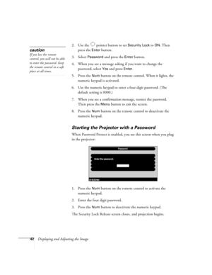 Page 5042Displaying and Adjusting the Image2. Use the   pointer button to set 
Security Lock to ON. Then 
press the 
Enter button.
3. Select 
Password and press the Enter button.
4. When you see a message asking if you want to change the 
password, select 
Yes and press Enter.
5. Press the 
Num button on the remote control. When it lights, the 
numeric keypad is activated.
6. Use the numeric keypad to enter a four digit password. (The 
default setting is 0000.) 
7. When you see a confirmation message, reenter...