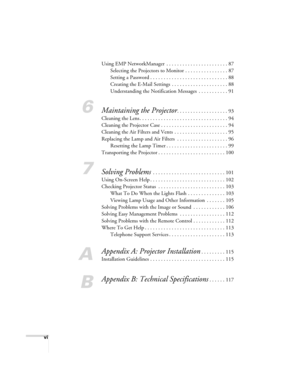 Page 6vi
Using EMP NetworkManager  . . . . . . . . . . . . . . . . . . . . . . . 87
Selecting the Projectors to Monitor . . . . . . . . . . . . . . . . 87
Setting a Password . . . . . . . . . . . . . . . . . . . . . . . . . . . . . 88
Creating the E-Mail Settings  . . . . . . . . . . . . . . . . . . . . . 88
Understanding the Notification Messages  . . . . . . . . . . . 91
6Maintaining the Projector. . . . . . . . . . . . . . . . . . . 93
Cleaning the Lens . . . . . . . . . . . . . . . . . . . . . . . . . . ....