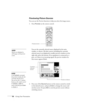 Page 5850Giving Your Presentation
Previewing Picture Sources
You can use the Preview function to help you select the image source. 
1. Press 
Preview on the remote control. 
You see the currently selected source displayed in the main 
window, as shown. All other sources (including the currently 
selected source) are displayed in smaller preview windows on the 
right side and at the bottom. If no equipment is connected to a 
port, or if there is no incoming signal, the preview window for 
that source appears...