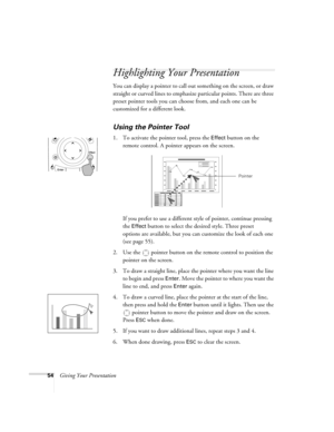 Page 6254Giving Your Presentation
Highlighting Your Presentation
You can display a pointer to call out something on the screen, or draw 
straight or curved lines to emphasize particular points. There are three 
preset pointer tools you can choose from, and each one can be 
customized for a different look.
Using the Pointer Tool
1. To activate the pointer tool, press the Effect button on the 
remote control. A pointer appears on the screen.
If you prefer to use a different style of pointer, continue pressing...