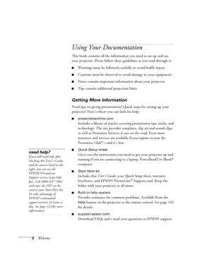 Page 102Welcome
Using Your Documentation
This book contains all the information you need to set up and use 
your projector. Please follow these guidelines as you read through it:
■Warnings must be followed carefully to avoid bodily injury.
■Cautions must be observed to avoid damage to your equipment.
■Notes contain important information about your projector.
■Tips contain additional projection hints.
Getting More Information
Need tips on giving presentations? Quick steps for setting up your 
projector? Here’s...