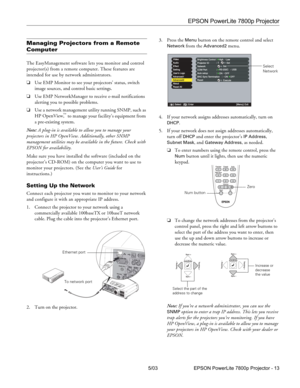 Page 14EPSON PowerLite 7800p Projector
5/03 EPSON PowerLite 7800p Projector - 13
Managing Projectors from a Remote 
Computer
The EasyManagement software lets you monitor and control 
projector(s) from a remote computer. These features are 
intended for use by network administrators. 
❏Use EMP Monitor to see your projectors’ status, switch 
image sources, and control basic settings.
❏Use EMP NetworkManager to receive e-mail notifications 
alerting you to possible problems.
❏Use a network management utility...