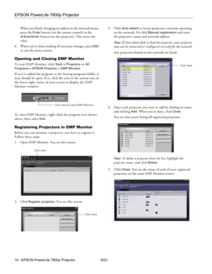 Page 15EPSON PowerLite 7800p Projector
14 - EPSON PowerLite 7800p Projector 5/03 When you finish changing an address in the network menu, 
press the 
Enter button (on the remote control) or the 
Auto/Enter button (on the projector). This stores the 
value. 
6. When you’re done making all necessary changes, press 
ESC 
to exit the menu system.
Opening and Closing EMP Monitor
To start EMP Monitor, click Start > Programs or All 
Programs > EPSON Projector > EMP Monitor
. 
If you’ve added the program to the Startup...