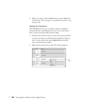 Page 108108Presenting from a Memory Card or Digital Camera6. When you’re done, click the 
Save button or choose Save from 
the File menu. Then see page 111 to transfer the scenario to your 
memory card.
Setting Up Transitions
EMP SlideMaker lets you set your slides to advance manually or 
automatically after a specified period of time. You can also choose 
from a variety of transition effects between slides.
1. Click the cell or cells you want to set up in the scenario window. 
To select more than one cell, hold...