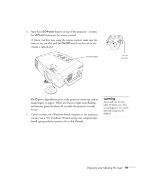 Page 19Displaying and Adjusting the Image19
4. Press the red PPower button on top of the projector—or press 
the P
Power button on the remote control.
(If this is your first time using the remote control, make sure the 
batteries are installed and the 
ON/OFF switch on the side of the 
remote is turned on.) 
The Ppower light flashes green as the projector warms up, and an 
image begins to appear. When the Ppower light stops flashing 
and remains green (in about 40 seconds) the projector is ready 
for use. 
5....