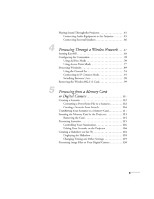 Page 55
Playing Sound Through the Projector. . . . . . . . . . . . . . . . . . 65
Connecting Audio Equipment to the Projector  . . . . . . . 65
Connecting External Speakers  . . . . . . . . . . . . . . . . . . . . 66
4Presenting Through a Wireless Network . . . . 67
Starting EasyMP . . . . . . . . . . . . . . . . . . . . . . . . . . . . . . . . . . 68
Configuring the Connection. . . . . . . . . . . . . . . . . . . . . . . . . 70
Using Ad Hoc Mode  . . . . . . . . . . . . . . . . . . . . . . . . . . . 70
Using...