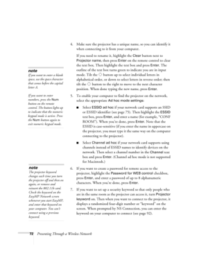 Page 7272Presenting Through a Wireless Network4. Make sure the projector has a unique name, so you can identify it 
when connecting to it from your computer. 
If you need to rename it, highlight the 
Clear button next to 
Projector name, then press Enter on the remote control to clear 
the text box. Then highlight the text box and press 
Enter. The 
outline of the text box turns green to indicate you are in input 
mode. Tilt the   button up to select individual letters in 
alphabetical order, or down to select...