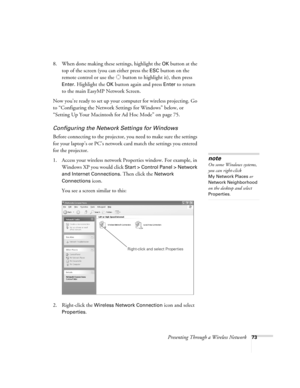 Page 73Presenting Through a Wireless Network73
8. When done making these settings, highlight the OK button at the 
top of the screen (you can either press the 
ESC button on the 
remote control or use the   button to highlight it), then press 
Enter. Highlight the OK button again and press Enter to return 
to the main EasyMP Network Screen. 
Now you’re ready to set up your computer for wireless projecting. Go 
to “Configuring the Network Settings for Windows” below, or 
“Setting Up Your Macintosh for Ad Hoc...