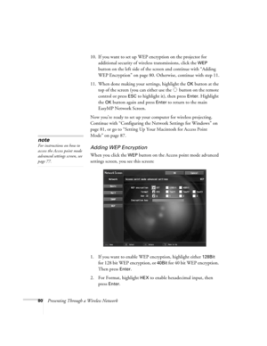 Page 8080Presenting Through a Wireless Network10. If you want to set up WEP encryption on the projector for 
additional security of wireless transmissions, click the 
WEP 
button on the left side of the screen and continue with “Adding 
WEP Encryption” on page 80. Otherwise, continue with step 11.
11. When done making your settings, highlight the 
OK button at the 
top of the screen (you can either use the   button on the remote 
control or press 
ESC to highlight it), then press Enter. Highlight 
the 
OK...