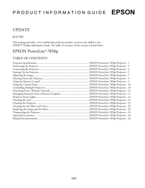 Page 1P R O D U C T  I N F O R M A T I O N  G U I D E
6/03
EPSON
UPDATE
6/17/03
This package provides a new multimedia projector product section to be added to the 
EPSON
 ® Product Information Guide. The table of contents of this section is listed below.
EPSON PowerLite® 7850p
TABLE OF CONTENTS
Projector Specifications ................................................................................ EPSON PowerLite 7850p Projector - 1
Positioning the Projector...