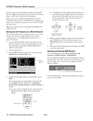 Page 19EPSON PowerLite 7850p Projector
18 - EPSON PowerLite 7850p Projector 6/03 If you’re using a network management utility running SNMP, 
you can configure your network to send trap alerts even without a 
plug-n. See the User’s Guide for more information.
Make sure you have installed the EMP Monitor software 
(included on the projector’s CD-ROM) on the computer you 
want to use to monitor your projectors. (See the User’s Guide 
for instructions.)
Note: Your computer must be running Microsoft Windows XP,...