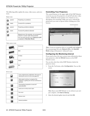 Page 21EPSON PowerLite 7850p Projector
20 - EPSON PowerLite 7850p Projector 6/03 The following tables explain the status, video source, and error 
icons. 
 
Controlling Your Projectors
The control buttons in the upper-right of the EMP Monitor 
screen let you turn the projectors on and off and select video 
sources. (Hold the mouse pointer over a button to see a 
description of its meaning.) Make sure you’ve selected the 
projector(s) you want to operate before clicking one of the 
buttons. 
Note: To turn on a...