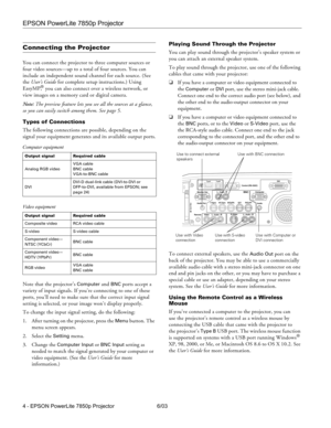 Page 5EPSON PowerLite 7850p Projector
4 - EPSON PowerLite 7850p Projector 6/03
Connecting the Projector
You can connect the projector to three computer sources or 
four video sources—up to a total of four sources. You can 
include an independent sound channel for each source. (See 
the User’s Guide for complete setup instructions.) Using 
EasyMP,
® you can also connect over a wireless network, or 
view images on a memory card or digital camera.
Note: The preview feature lets you see all the sources at a...