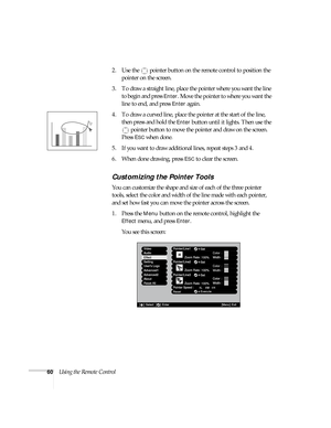 Page 6060Using the Remote Control2. Use the  pointer button on the remote control to position the 
pointer on the screen. 
3. To draw a straight line, place the pointer where you want the line 
to begin and press 
Enter. Move the pointer to where you want the 
line to end, and press 
Enter again. 
4. To draw a curved line, place the pointer at the start of the line, 
then press and hold the 
Enter button until it lights. Then use the 
pointer button to move the pointer and draw on the screen. 
Press 
ESC when...