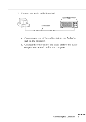 Page 31Connecting to a Computer
n  n  n  n  n  n
9
2. Connect the audio cable if needed.
a. Connect one end of the audio cable to the Audio In 
jack on the projector.
b. Connect the other end of the audio cable to the audio 
out port on a sound card in the computer.
Audio cable 