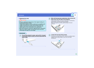 Page 102
101
MaintenanceUser’s Guide
PROCEDURE
Turn off the projectors powe
r, wait until the pip-pip 
confirmation buzzer sounds , and then disconnect the 
power cable.
Wait until the lamp has cooled down, then remove the 
lamp cover from the base of the projector.
It takes approximately one hour for the lamp to cool down by 
itself after the cool-down period has finished.
While pressing the two hooks, pull the lamp cover up to 
remove it.Loosen the two lamp fixing screws.
Loosen the two lamp fixing screws with...