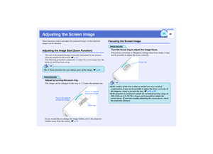 Page 41
40
User’s Guide
Adjusting the Screen ImageThese functions correct and adjust the projected images so that optimum 
images can be obtained.Adjusting the Image Size (Zoom Function)
The size of the projected image is b asically determined by the distance 
from the projector to the screen.  sp.16
The following procedures explain how  to adjust the screen image once the 
projector itself has been set up.PROCEDUREAdjust by turni ng the zoom ring.
The image can be enlarged in this  way to 1.2 times the normal...