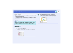 Page 54
53
Functions for Enhancing Projection User’s GuidePointer function
This function lets you use the remote 
control to move a pointer icon around 
on the images being projected.
This function can be used to emphasise  parts of an image that you want to 
draw attention to.
Use the remote control to carry  out pointer function operations.PROCEDURE
Press the [Pointer] button.
The pointer icon will appear in the middle of the projection 
area.
Tilt the [ ] button to move the pointer icon.
To cancel the Effect...