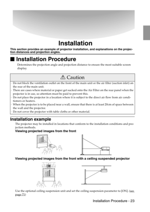 Page 25 Installation Procedure - 23
Installation
This section provides an example of projector installation, and explanations on the projec-tion distances and projection angles.

 Installation Procedure
Determines the projection angle and projection distance to ensure the most suitable screen 
display.
Installation example
The projector may be installed in locations that conform to the installation conditions and pro-
jection methods.
Viewing projected images from the front
Viewing projected images from the...