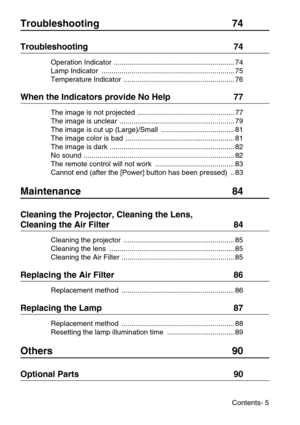 Page 7Contents- 5
Troubleshooting 74
Troubleshooting  74
Operation Indicator ............................................................. 74
Lamp Indicator  ................................................................... 75
Temperature Indicator  ........................................................ 76
When the Indicators provide No Help  77
The image is not projected  ................................................. 77
The image is unclear  .............................................................