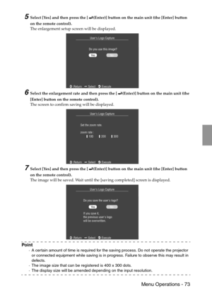 Page 75 Menu Operations - 73
5Select [Yes] and then press the [ (Enter)] button on the main unit (the [Enter] button 
on the remote control).
The enlargement setup screen will be displayed.
6Select the enlargement rate and then press the [ (Enter)] button on the main unit (the 
[Enter] button on the remote control).
The screen to confirm saving will be displayed.
7Select [Yes] and then press the [ (Enter)] button on the main unit (the [Enter] button 
on the remote control).
The image will be saved. Wait until...