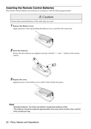 Page 2422 - Parts, Names and Operations
Inserting the Remote Control Batteries
The remote control batteries are inserted in accordance with the following procedure:
1Remove the Battery Cover.
Apply pressure to the clip holding the Battery Cover, and then lift it upwards.
2Insert the batteries.
Ensure that the batteries are aligned correctly with the “+” and “-“ labels on the remote 
control.
3Replace the cover.
Apply pressure to the battery cover until it clicks firmly into place.
Point
·Specified batteries:...