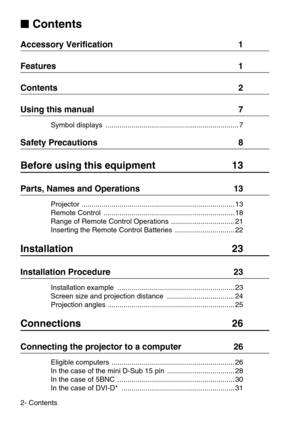 Page 42- Contents

 Contents
Accessory Verification  1
Features  1
Contents  2
Using this manual  7
Symbol displays  ................................................................... 7
Safety Precautions  8
Before using this equipment  13
Parts, Names and Operations  13
Projector ............................................................................. 13
Remote Control  .................................................................. 18
Range of Remote Control Operations...