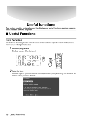 Page 5452 - Useful Functions
Useful functions
This section provides explanations on the effective and useful functions, such as presenta-tions, available with this projector.

 Useful Functions
Help Function
The methods of solving trouble when it occurs are devided into separate sections and explained 
below for use when problems arise.
1Press the [Help] button.
The help menu will be displayed.
2Select the item.
Press the [Sync+, -] button on the main unit (move the [Enter] button up and down on the 
remote...